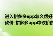 進入拼多多app怎么幫好友砍價（怎么在拼多多app幫好友砍價-拼多多app中砍價的操作流程）