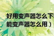 好用變聲器怎么下載（萬能變聲器怎么調(diào)-萬能變聲器怎么用）