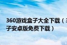 360游戲盒子大全下載（360游戲盒子免費下載-360游戲盒子安卓版免費下載）