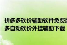 拼多多砍價輔助軟件免費版（拼多多砍價輔助哪里下載-拼多多自動砍價外掛輔助下載）