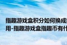 指趣游戲盒積分如何換成指趣幣（指趣游戲盒的指趣幣怎么用-指趣游戲盒指趣幣有什么用）