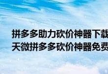 拼多多助力砍價神器下載（天微拼多多砍價神器在哪下載-天微拼多多砍價神器免費下載）