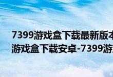 7399游戲盒下載最新版本（7399游戲盒安卓版下載-7399游戲盒下載安卓-7399游戲盒apk免費下載）