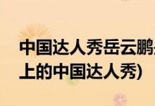 中國達(dá)人秀岳云鵬是第幾期(岳云鵬是第幾期上的中國達(dá)人秀)