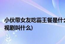 小伙帶女友吃霸王餐是什么電視劇(小伙帶女友吃霸王餐的電視劇叫什么)