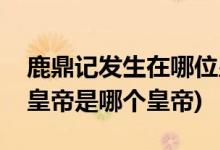 鹿鼎記發(fā)生在哪位皇帝執(zhí)政時期(鹿鼎記中的皇帝是哪個皇帝)