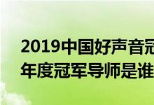 2019中國好聲音冠軍是誰(中國好聲音2019年度冠軍導(dǎo)師是誰)