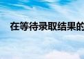 在等待錄取結(jié)果的同時(shí)我們應(yīng)該做些什么