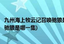 九州海上牧云記召喚馳狼是第幾集(九州海上牧云記和葉召喚馳狼是哪一集)