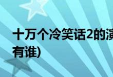 十萬(wàn)個(gè)冷笑話2的演員(十萬(wàn)個(gè)冷笑話2主演都有誰(shuí))