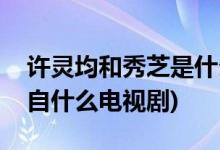 許靈均和秀芝是什么電視劇(許靈均和秀芝出自什么電視劇)