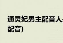 通靈妃男主配音人是誰(通靈妃普通話版男主配音)