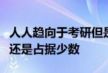 人人趨向于考研但是真正能夠堅(jiān)持下來(lái)的同學(xué)還是占據(jù)少數(shù)