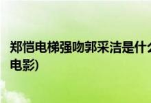 鄭愷電梯強(qiáng)吻郭采潔是什么電影(鄭愷電梯強(qiáng)吻郭采潔是哪部電影)