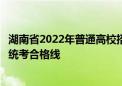 湖南省2022年普通高校招生藝術(shù)類專業(yè)統(tǒng)一考試考生成績和統(tǒng)考合格線