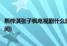 熊梓淇張子楓電視劇什么時(shí)候播(熊梓淇張子楓電視劇播出時(shí)間)