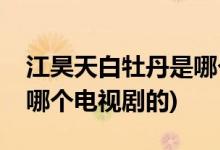 江昊天白牡丹是哪個(gè)電視劇(江昊天白牡丹是哪個(gè)電視劇的)