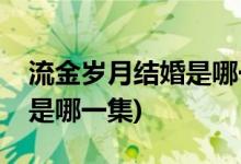 流金歲月結(jié)婚是哪一集(流金歲月朱鎖鎖結(jié)婚是哪一集)