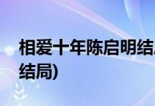 相愛十年陳啟明結(jié)局是什么(相愛十年陳啟明結(jié)局)