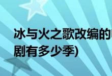 冰與火之歌改編的電視劇(冰與火之歌改編的劇有多少季)