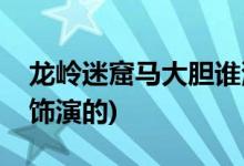 龍嶺迷窟馬大膽誰演的(龍嶺迷窟馬大膽是誰飾演的)