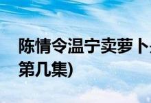 陳情令溫寧賣蘿卜是哪一集(陳情令溫寧蘿卜第幾集)