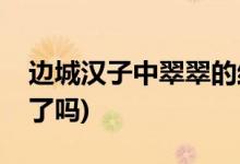 邊城漢子中翠翠的結(jié)局(邊城漢子翠翠最后死了嗎)