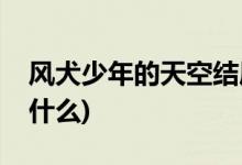 風(fēng)犬少年的天空結(jié)局(風(fēng)犬少年的天空結(jié)局是什么)