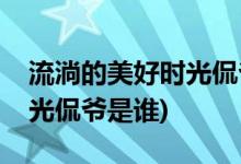 流淌的美好時(shí)光侃爺?shù)陌缪菡?流淌的美好時(shí)光侃爺是誰(shuí))