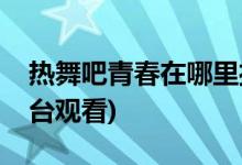 熱舞吧青春在哪里播放(熱舞吧青春在哪個(gè)平臺(tái)觀看)