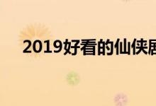 2019好看的仙俠劇(2019上映的仙俠劇)