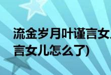 流金歲月葉謹(jǐn)言女兒怎么死的(流金歲月葉謹(jǐn)言女兒怎么了)