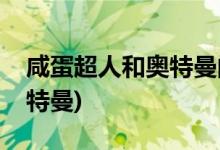 咸蛋超人和奧特曼的區(qū)別(咸蛋超人是不是奧特曼)