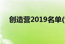 創(chuàng)造營(yíng)2019名單(創(chuàng)造營(yíng)2019有哪些人)