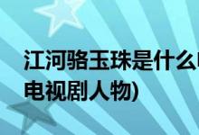 江河駱玉珠是什么電視劇(江河駱玉珠是什么電視劇人物)