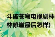 斗破蒼穹電視劇林修崖結(jié)局(斗破蒼穹電視劇林修崖最后怎樣)