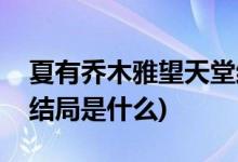 夏有喬木雅望天堂結(jié)局(夏有喬木雅望天堂的結(jié)局是什么)