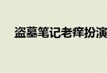 盜墓筆記老癢扮演者(盜墓筆記老癢是誰)