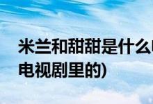 米蘭和甜甜是什么電視劇(米蘭和甜甜是什么電視劇里的)