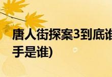 唐人街探案3到底誰是兇手(唐人街探案3的兇手是誰)