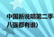 中國新說唱第二季8強名單(中國新說唱2019八強都有誰)