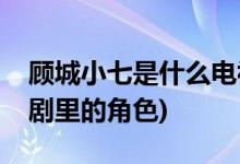 顧城小七是什么電視劇(顧城小七是什么電視劇里的角色)