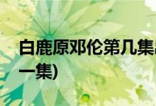 白鹿原鄧倫第幾集出場(白鹿原鄧倫出現(xiàn)在哪一集)