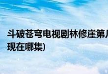 斗破蒼穹電視劇林修崖第幾集出場(電視劇斗破蒼穹林修崖出現(xiàn)在哪集)