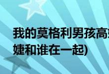 我的莫格利男孩高婕結(jié)局(我的莫格利男孩高婕和誰在一起)