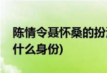 陳情令聶懷桑的扮演者是誰(陳情令聶懷桑是什么身份)