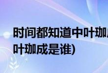 時(shí)間都知道中葉珈成的角色介紹(時(shí)間都知道葉珈成是誰)