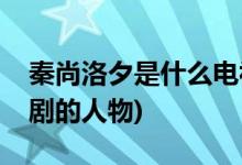 秦尚洛夕是什么電視劇(秦尚洛夕是什么電視劇的人物)