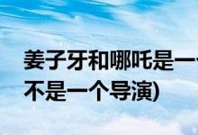 姜子牙和哪吒是一個(gè)導(dǎo)演嗎(姜子牙和哪吒是不是一個(gè)導(dǎo)演)