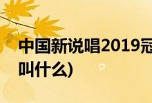 中國(guó)新說(shuō)唱2019冠軍是誰(shuí)(中國(guó)新說(shuō)唱2冠軍叫什么)